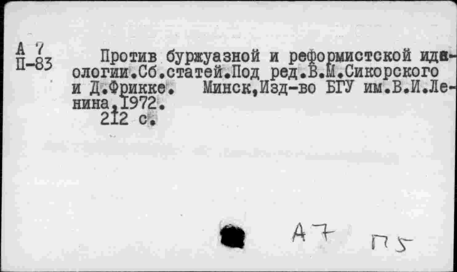 ﻿А 7
П-83
Против буржуазной и реформистской идя ологии.Об.статей.Под ред.В.Й.Сикорского и Д.фрикке. Минск,Изд-во БГУ им.В.И.Ле вина. 1972.